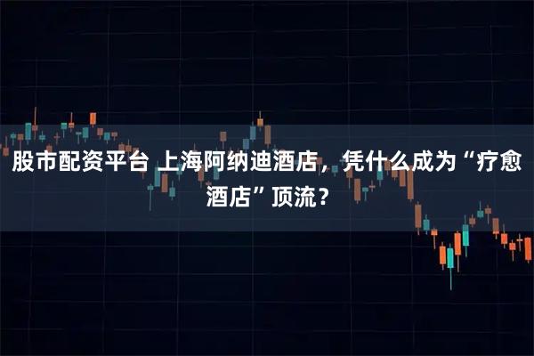 股市配资平台 上海阿纳迪酒店，凭什么成为“疗愈酒店”顶流？