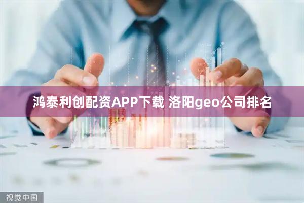 鸿泰利创配资APP下载 洛阳geo公司排名