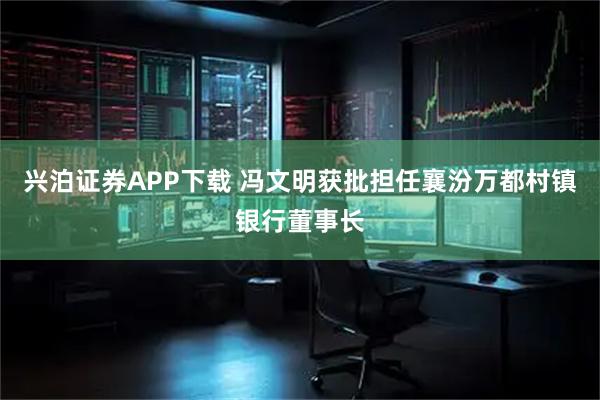 兴泊证券APP下载 冯文明获批担任襄汾万都村镇银行董事长