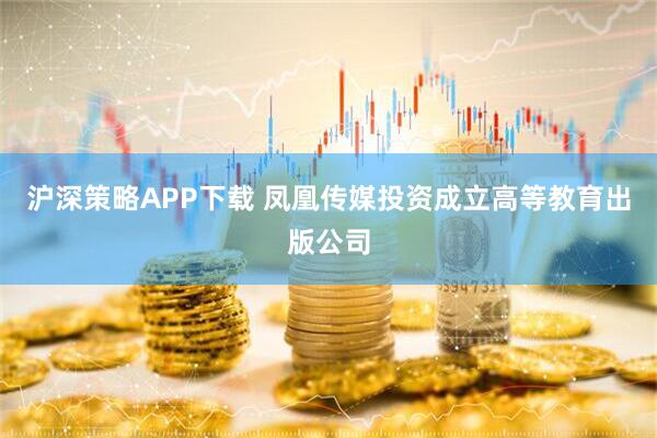 沪深策略APP下载 凤凰传媒投资成立高等教育出版公司