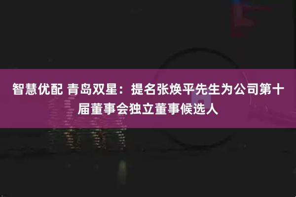 智慧优配 青岛双星：提名张焕平先生为公司第十届董事会独立董事候选人