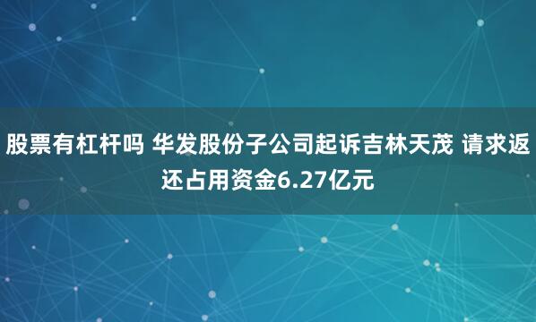 股票有杠杆吗 华发股份子公司起诉吉林天茂 请求返还占用资金6.27亿元