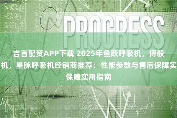 吉首配资APP下载 2025年鱼跃呼吸机，博毅雅呼吸机，星脉呼吸机经销商推荐：性能参数与售后保障实用指南