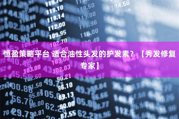 恒盈策略平台 适合油性头发的护发素？【秀发修复专家】