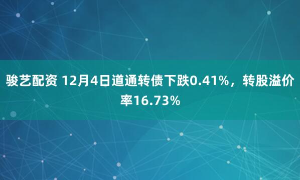 骏艺配资 12月4日道通转债下跌0.41%，转股溢价率16.73%
