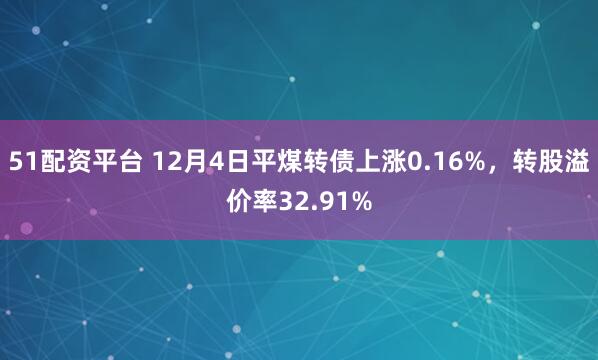 51配资平台 12月4日平煤转债上涨0.16%，转股溢价率32.91%