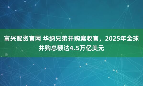 富兴配资官网 华纳兄弟并购案收官，2025年全球并购总额达4.5万亿美元