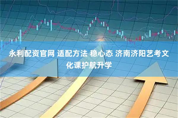 永利配资官网 适配方法 稳心态 济南济阳艺考文化课护航升学