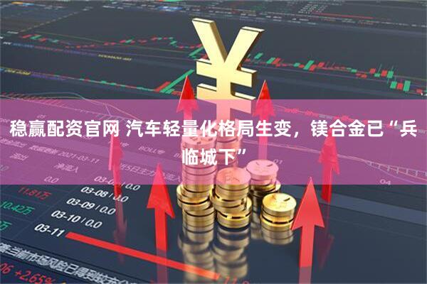 稳赢配资官网 汽车轻量化格局生变，镁合金已“兵临城下”