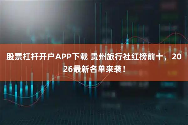 股票杠杆开户APP下载 贵州旅行社红榜前十，2026最新名单来袭！