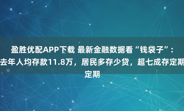盈胜优配APP下载 最新金融数据看“钱袋子”：去年人均存款11.8万，居民多存少贷，超七成存定期