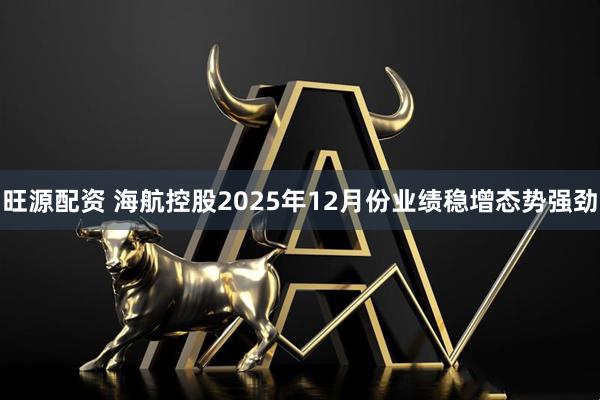 旺源配资 海航控股2025年12月份业绩稳增态势强劲