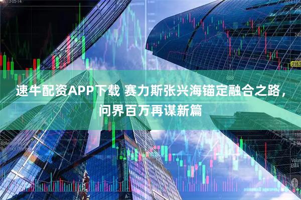 速牛配资APP下载 赛力斯张兴海锚定融合之路，问界百万再谋新篇