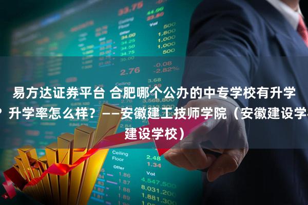 易方达证券平台 合肥哪个公办的中专学校有升学班？升学率怎么样？——安徽建工技师学院（安徽建设学校）