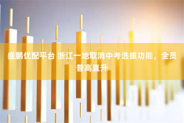 盛鹏优配平台 浙江一地取消中考选拔功能，全员普高直升