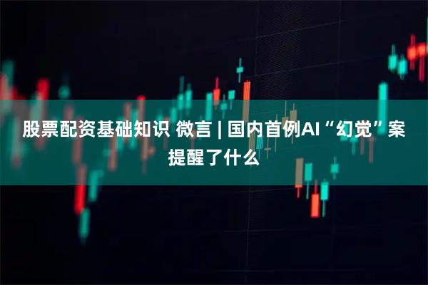 股票配资基础知识 微言 | 国内首例AI“幻觉”案提醒了什么