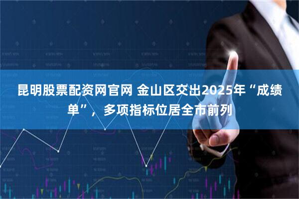 昆明股票配资网官网 金山区交出2025年“成绩单”，多项指标位居全市前列