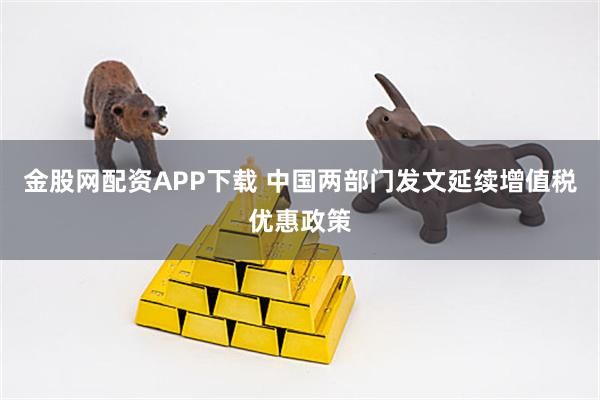 金股网配资APP下载 中国两部门发文延续增值税优惠政策
