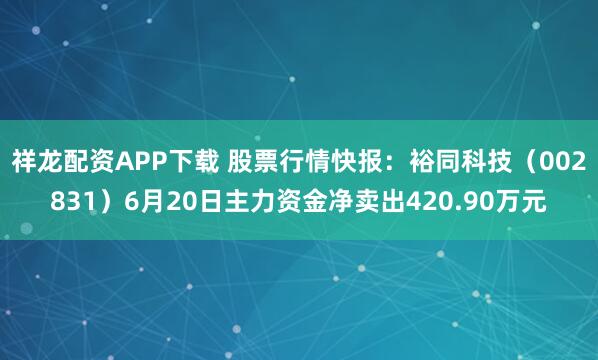 祥龙配资APP下载 股票行情快报：裕同科技（002831）6月20日主力资金净卖出420.90万元