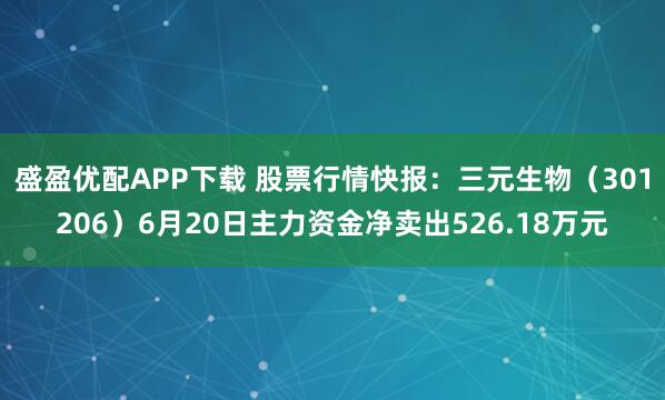 盛盈优配APP下载 股票行情快报：三元生物（301206）6月20日主力资金净卖出526.18万元