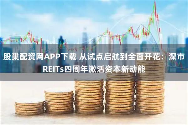股巢配资网APP下载 从试点启航到全面开花：深市REITs四周年激活资本新动能