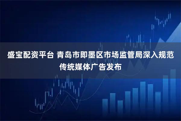 盛宝配资平台 青岛市即墨区市场监管局深入规范传统媒体广告发布