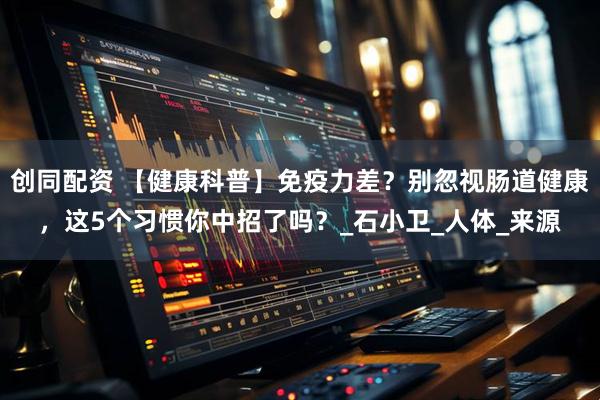 创同配资 【健康科普】免疫力差？别忽视肠道健康，这5个习惯你中招了吗？_石小卫_人体_来源