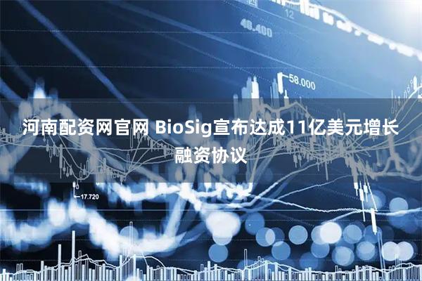 河南配资网官网 BioSig宣布达成11亿美元增长融资协议