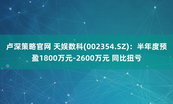 卢深策略官网 天娱数科(002354.SZ)：半年度预盈1800万元-2600万元 同比扭亏