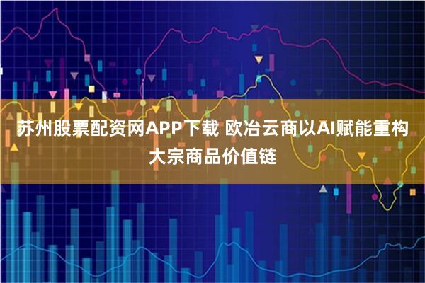 苏州股票配资网APP下载 欧冶云商以AI赋能重构大宗商品价值链