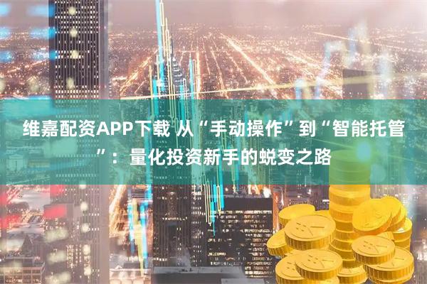 维嘉配资APP下载 从“手动操作”到“智能托管”：量化投资新手的蜕变之路