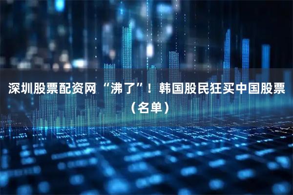 深圳股票配资网 “沸了”！韩国股民狂买中国股票（名单）