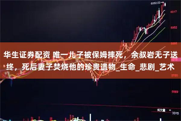 华生证券配资 唯一儿子被保姆摔死，余叔岩无子送终，死后妻子焚烧他的珍贵遗物_生命_悲剧_艺术