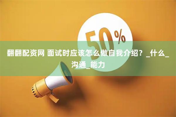 翻翻配资网 面试时应该怎么做自我介绍？_什么_沟通_能力