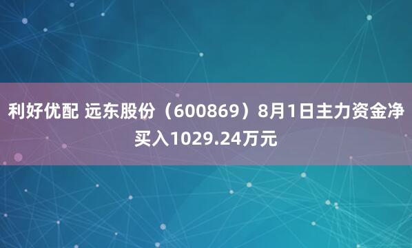 利好优配 远东股份（600869）8月1日主力资金净买入1029.24万元