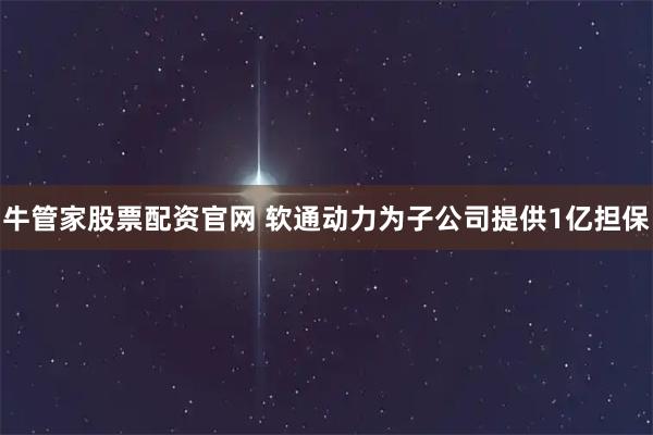 牛管家股票配资官网 软通动力为子公司提供1亿担保