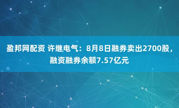 盈邦网配资 许继电气：8月8日融券卖出2700股，融资融券余额7.57亿元
