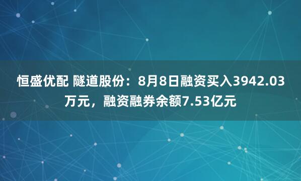 恒盛优配 隧道股份：8月8日融资买入3942.03万元，融资融券余额7.53亿元