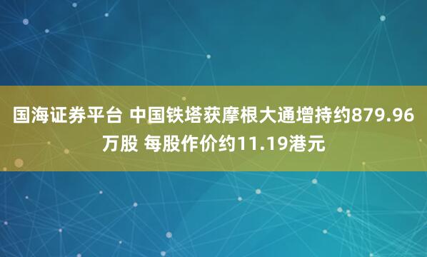 国海证券平台 中国铁塔获摩根大通增持约879.96万股 每股作价约11.19港元