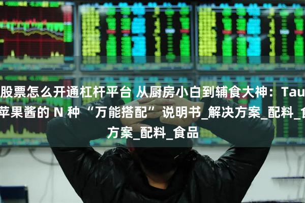 股票怎么开通杠杆平台 从厨房小白到辅食大神：Taura 苹果酱的 N 种 “万能搭配” 说明书_解决方案_配料_食品