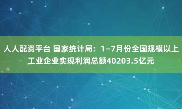 人人配资平台 国家统计局：1—7月份全国规模以上工业企业实现利润总额40203.5亿元