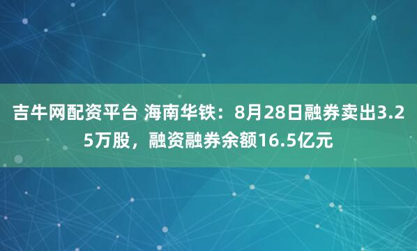 吉牛网配资平台 海南华铁：8月28日融券卖出3.25万股，融资融券余额16.5亿元