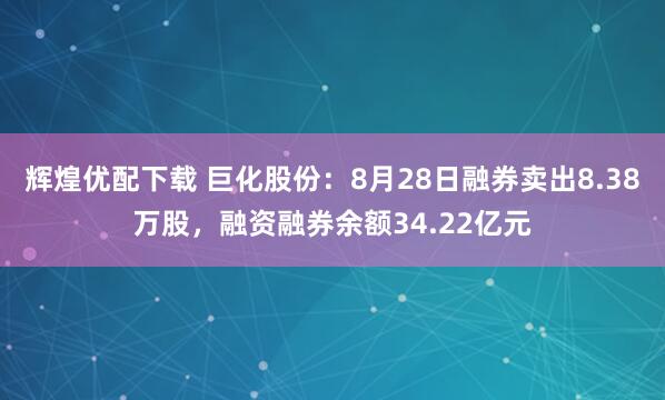 辉煌优配下载 巨化股份：8月28日融券卖出8.38万股，融资融券余额34.22亿元