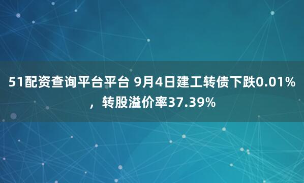 51配资查询平台平台 9月4日建工转债下跌0.01%，转股溢价率37.39%