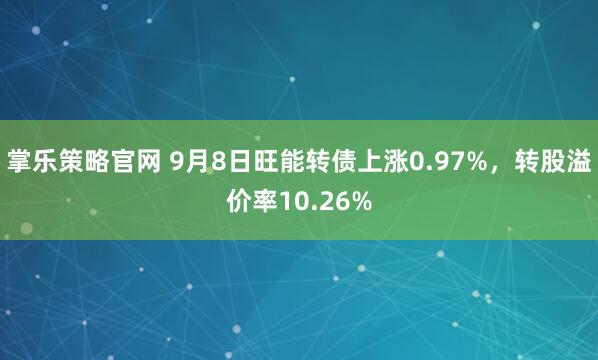 掌乐策略官网 9月8日旺能转债上涨0.97%，转股溢价率10.26%