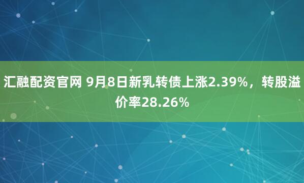 汇融配资官网 9月8日新乳转债上涨2.39%，转股溢价率28.26%