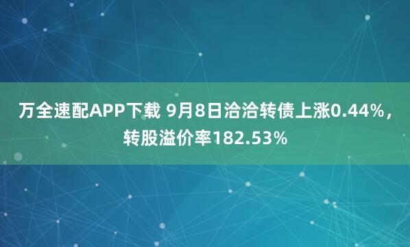 万全速配APP下载 9月8日洽洽转债上涨0.44%，转股溢价率182.53%