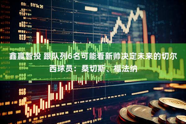 鑫赢智投 跟队列6名可能看新帅决定未来的切尔西球员：桑切斯、福法纳