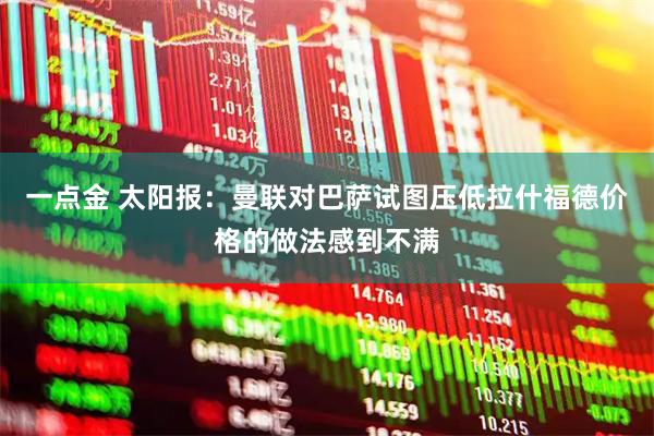 一点金 太阳报：曼联对巴萨试图压低拉什福德价格的做法感到不满